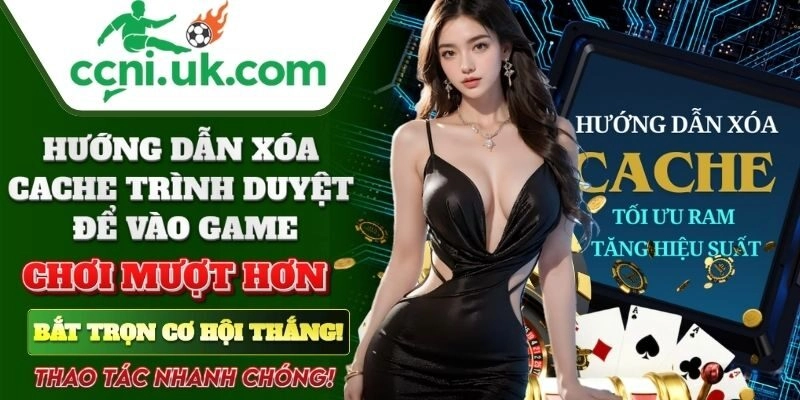 Hướng Dẫn Xóa Cache Trình Duyệt Để Vào Game Nhanh & Hiệu Quả